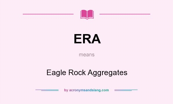 What does ERA mean? It stands for Eagle Rock Aggregates