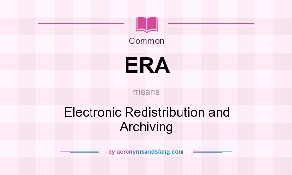 What does ERA mean? It stands for Electronic Redistribution and Archiving
