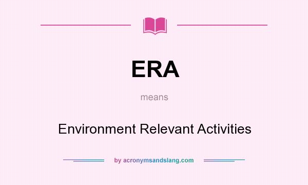 What does ERA mean? It stands for Environment Relevant Activities