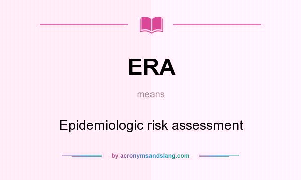 What does ERA mean? It stands for Epidemiologic risk assessment