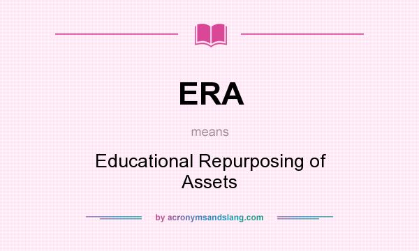 What does ERA mean? It stands for Educational Repurposing of Assets