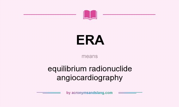 What does ERA mean? It stands for equilibrium radionuclide angiocardiography