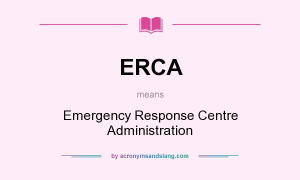 What does ERCA mean? It stands for Emergency Response Centre Administration