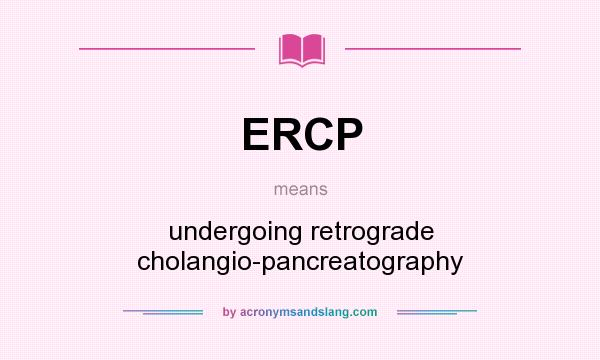 What does ERCP mean? It stands for undergoing retrograde cholangio-pancreatography