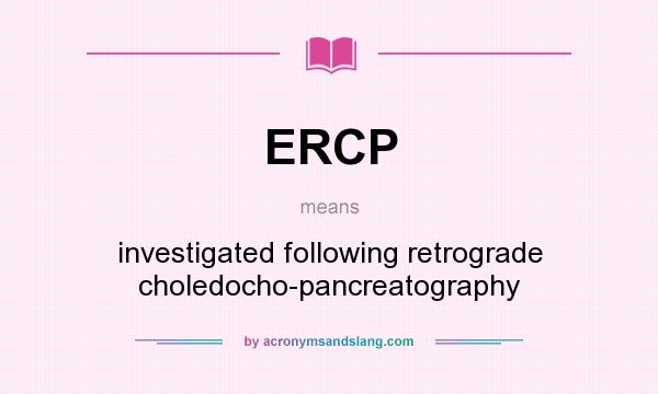What does ERCP mean? It stands for investigated following retrograde choledocho-pancreatography