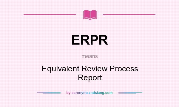 What does ERPR mean? It stands for Equivalent Review Process Report