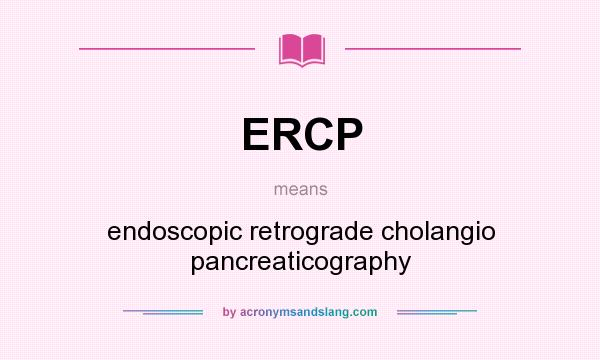 What does ERCP mean? It stands for endoscopic retrograde cholangio pancreaticography