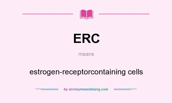 What does ERC mean? It stands for estrogen-receptorcontaining cells