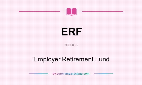 What does ERF mean? It stands for Employer Retirement Fund