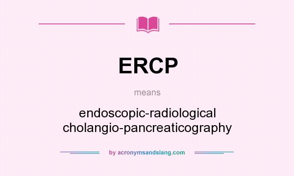 What does ERCP mean? It stands for endoscopic-radiological cholangio-pancreaticography