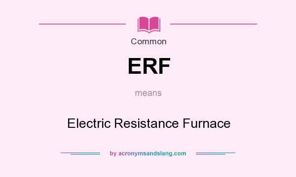 What does ERF mean? It stands for Electric Resistance Furnace