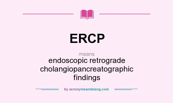 What does ERCP mean? It stands for endoscopic retrograde cholangiopancreatographic findings