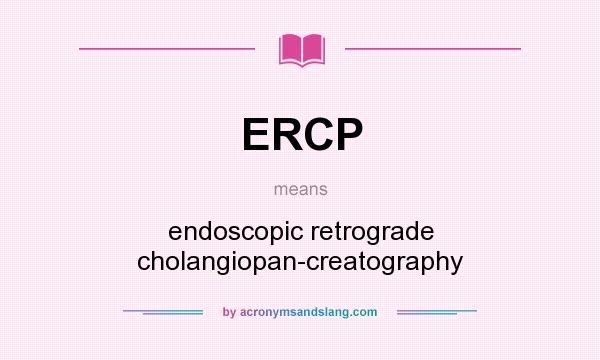 What does ERCP mean? It stands for endoscopic retrograde cholangiopan-creatography