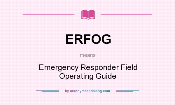 What does ERFOG mean? It stands for Emergency Responder Field Operating Guide