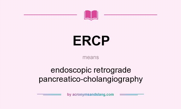 What does ERCP mean? It stands for endoscopic retrograde pancreatico-cholangiography