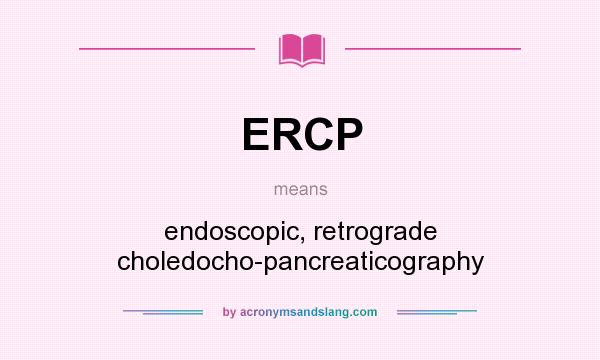 What does ERCP mean? It stands for endoscopic, retrograde choledocho-pancreaticography