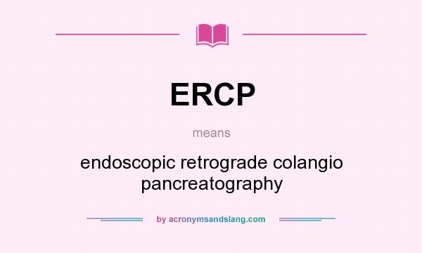 What does ERCP mean? It stands for endoscopic retrograde colangio pancreatography