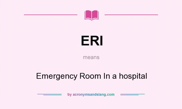 What does ERI mean? It stands for Emergency Room In a hospital