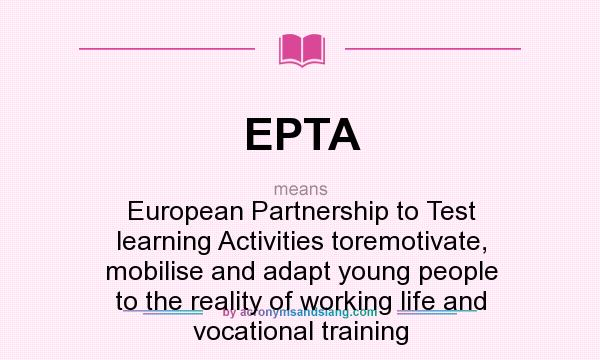 What does EPTA mean? It stands for European Partnership to Test learning Activities toremotivate, mobilise and adapt young people to the reality of working life and vocational training