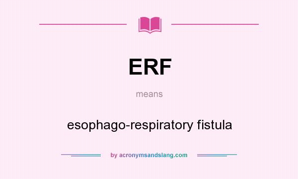 What does ERF mean? It stands for esophago-respiratory fistula