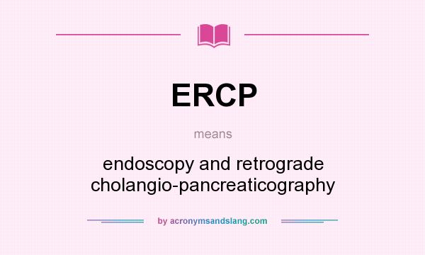 What does ERCP mean? It stands for endoscopy and retrograde cholangio-pancreaticography