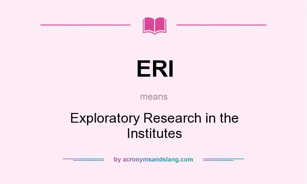 What does ERI mean? It stands for Exploratory Research in the Institutes