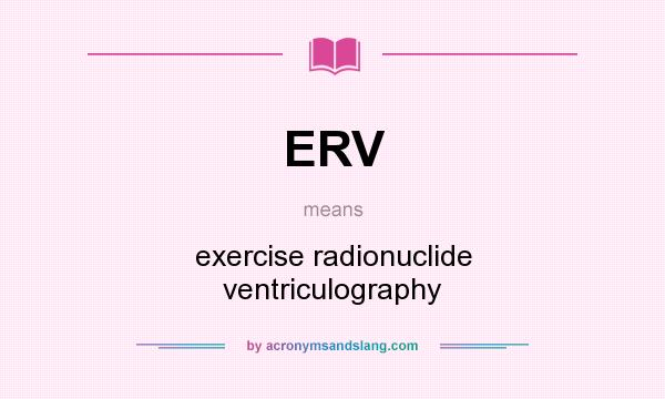 What does ERV mean? It stands for exercise radionuclide ventriculography