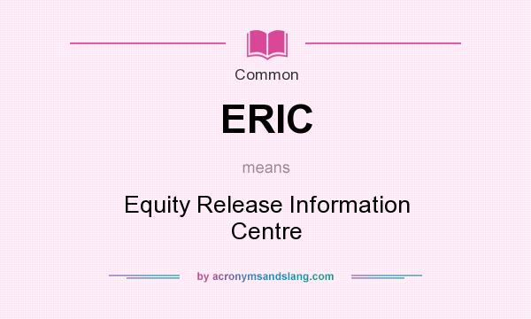 What does ERIC mean? It stands for Equity Release Information Centre