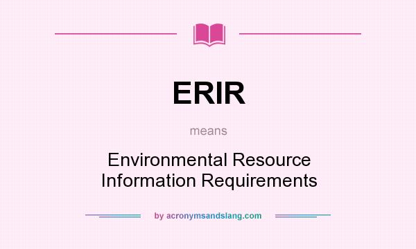 What does ERIR mean? It stands for Environmental Resource Information Requirements