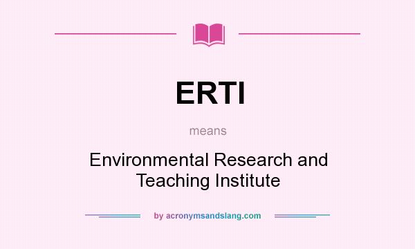 What does ERTI mean? It stands for Environmental Research and Teaching Institute