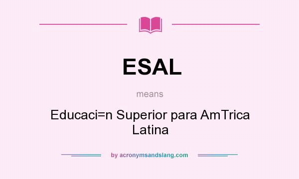 What does ESAL mean? It stands for Educaci=n Superior para AmTrica Latina