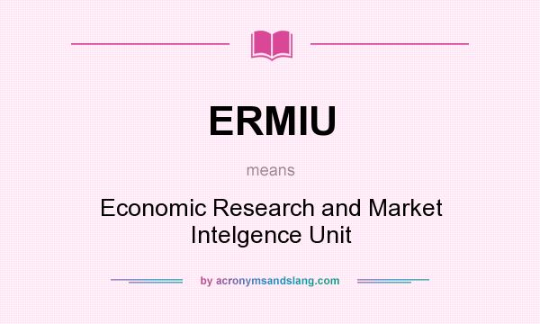 What does ERMIU mean? It stands for Economic Research and Market Intelgence Unit