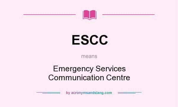 What does ESCC mean? It stands for Emergency Services Communication Centre
