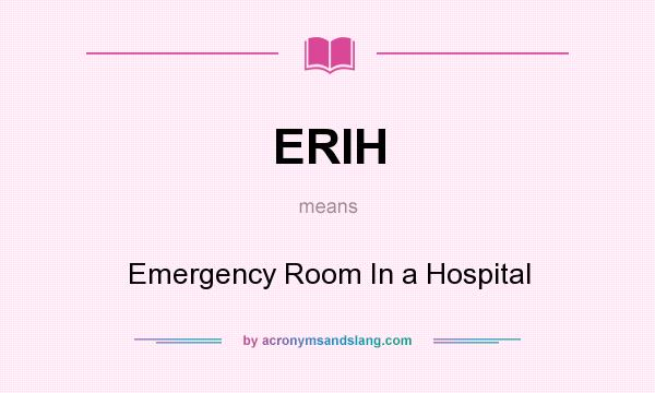 What does ERIH mean? It stands for Emergency Room In a Hospital