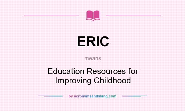 What does ERIC mean? It stands for Education Resources for Improving Childhood
