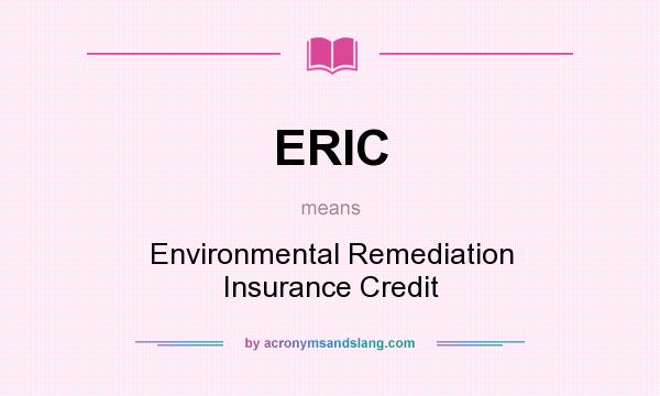 What does ERIC mean? It stands for Environmental Remediation Insurance Credit
