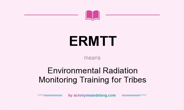 What does ERMTT mean? It stands for Environmental Radiation Monitoring Training for Tribes