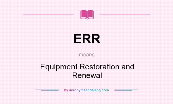 What does ERR mean? It stands for Equipment Restoration and Renewal