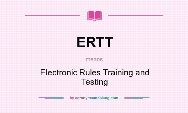 What does ERTT mean? It stands for Electronic Rules Training and Testing