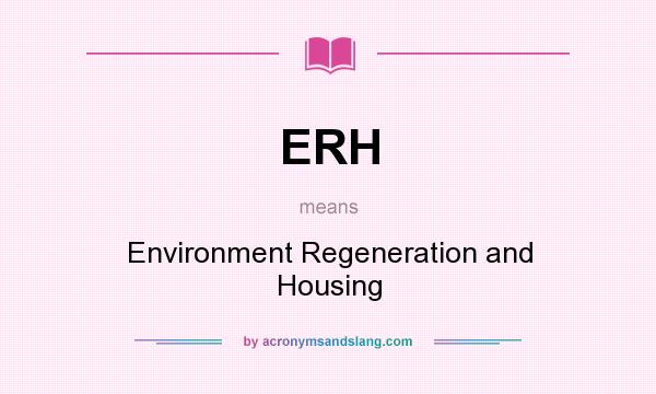 What does ERH mean? It stands for Environment Regeneration and Housing