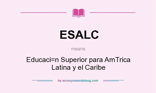 What does ESALC mean? It stands for Educaci=n Superior para AmTrica Latina y el Caribe