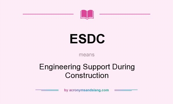 What does ESDC mean? It stands for Engineering Support During Construction