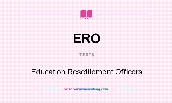 What does ERO mean? It stands for Education Resettlement Officers