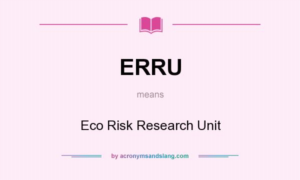 What does ERRU mean? It stands for Eco Risk Research Unit