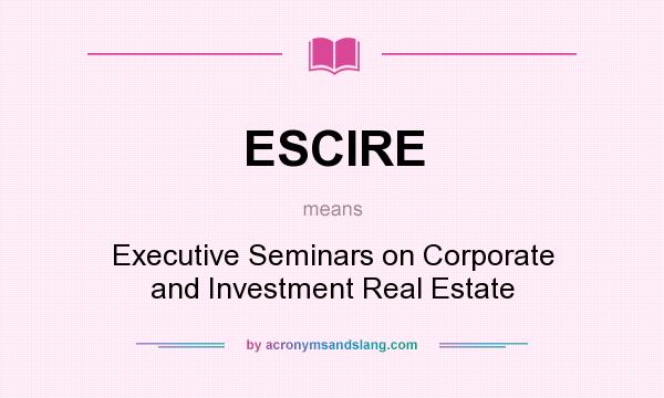 What does ESCIRE mean? It stands for Executive Seminars on Corporate and Investment Real Estate