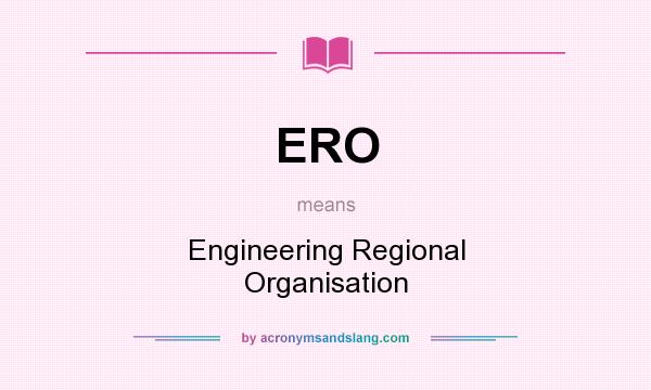 What does ERO mean? It stands for Engineering Regional Organisation