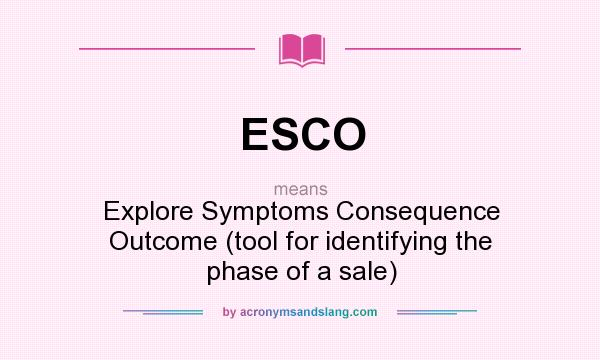 What does ESCO mean? It stands for Explore Symptoms Consequence Outcome (tool for identifying the phase of a sale)