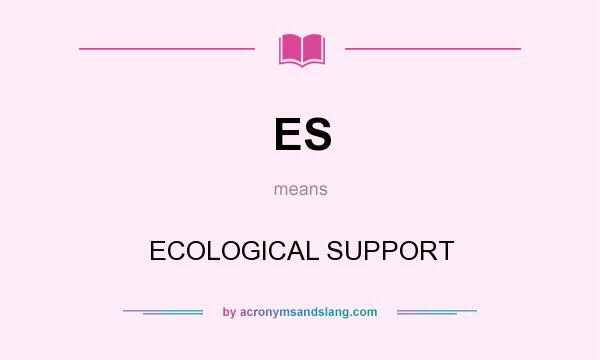 What does ES mean? It stands for ECOLOGICAL SUPPORT