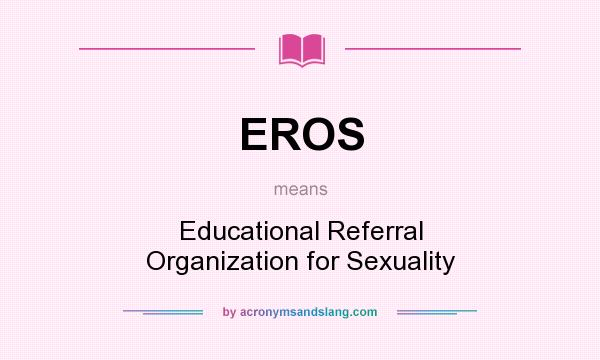 What does EROS mean? It stands for Educational Referral Organization for Sexuality