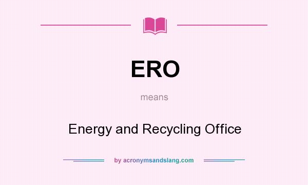 What does ERO mean? It stands for Energy and Recycling Office
